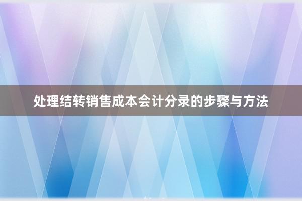 处理结转销售成本会计分录的步骤与方法