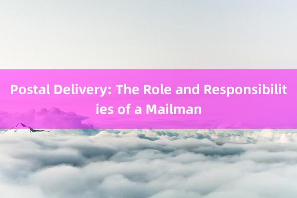 Postal Delivery: The Role and Responsibilities of a Mailman