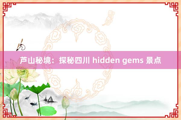 芦山秘境：探秘四川 hidden gems 景点